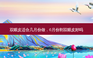 双眼皮适合几月份做，6月份割双眼皮好吗