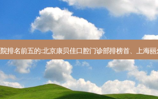 国内牙科外科牙科医院排名前五的:北京康贝佳口腔门诊部排榜首、上海丽尔康口腔门诊部第二!