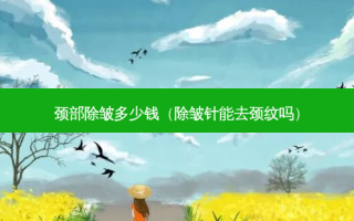 颈部除皱多少钱（除皱针能去颈纹吗）
