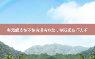 割双眼皮怕不怕有没有危险，割双眼皮吓人不