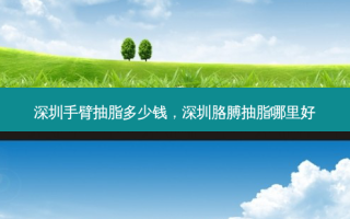 深圳手臂抽脂多少钱，深圳胳膊抽脂哪里好