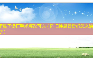 歪鼻子矫正手术哪改可以（陈旧性鼻骨骨折怎么）