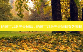 晒斑可以激光去掉吗，晒斑可以激光去除吗有效果吗