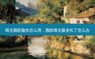 填充脂肪脸夹怎么用，脂肪填充脸变长了怎么办