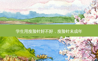 学生用瘦脸针好不好，瘦脸针未成年
