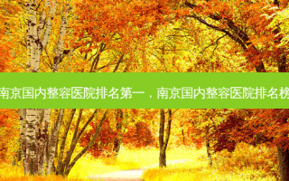 南京国内整容医院 *** ，南京国内整容医院排名榜