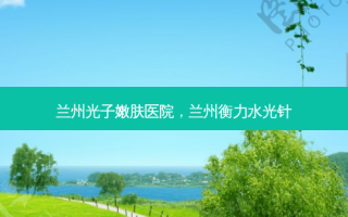 兰州光子嫩肤医院，兰州水光针