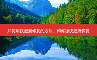 如何加快疤痕修复的 *** ，如何加快疤痕恢复