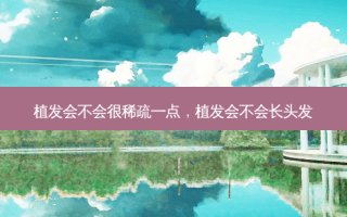 植发会不会很稀疏一点，植发会不会长头发