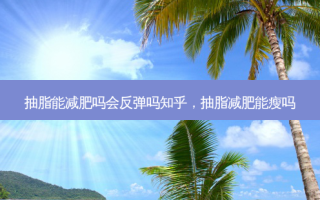 抽脂能减肥吗会反弹吗知乎，抽脂减肥能瘦吗