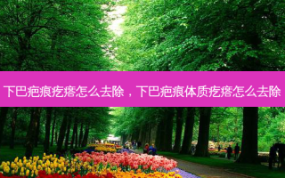 下巴疤痕疙瘩怎么去除，下巴疤痕体质疙瘩怎么去除