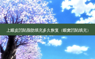 上眼皮凹陷脂肪填充多久恢复（眼窝凹陷填充）