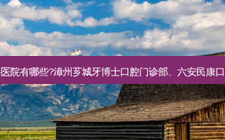 国内排名前三的牙科医院有哪些?漳州芗城牙博士口腔门诊部、六安民康口腔门诊部都名列在榜