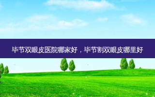 毕节双眼皮医院哪家好，毕节割双眼皮哪里好