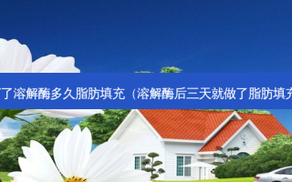 打了溶解酶多久脂肪填充（溶解酶后三天就做了脂肪填充）