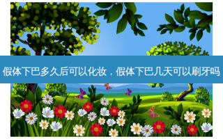 假体下巴多久后可以化妆，假体下巴几天可以刷牙吗