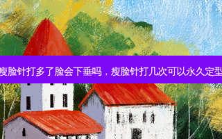 瘦脸针打多了脸会下垂吗，瘦脸针打几次可以永久定型