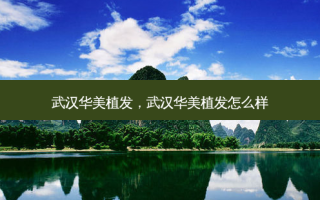 武汉华美植发，武汉华美植发怎么样