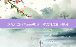 水光针是什么美容项目，水光针是什么成分