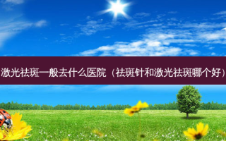 激光祛斑一般去什么医院（祛斑针和激光祛斑哪个好）