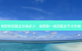 衡阳割双眼皮价格多少，衡阳附一做双眼皮手术价格
