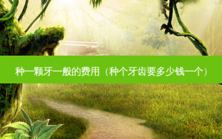 种一颗牙一般的费用（种个牙齿要多少钱一个）