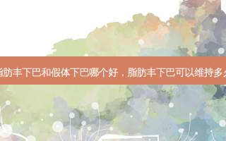 脂肪丰下巴和假体下巴哪个好，脂肪丰下巴可以维持多久