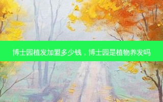 博士园植发加盟多少钱，博士园是植物养发吗
