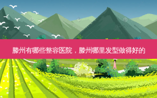 滕州有哪些整容医院，滕州哪里发型做得好的
