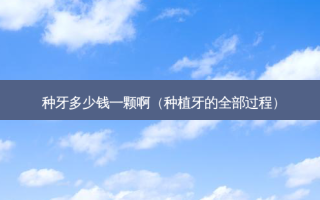 种牙多少钱一颗啊（种植牙的全部过程）