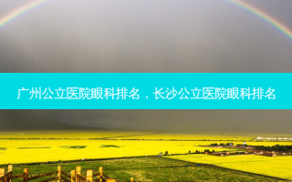 广州公立医院眼科排名，长沙公立医院眼科排名