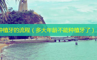 种植牙的流程（多大年龄不能种植牙了）