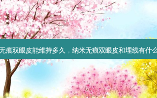 纳米无痕双眼皮能维持多久，纳米无痕双眼皮和埋线有什么区别