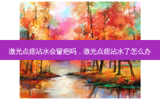 激光点痣沾水会留疤吗，激光点痣沾水了怎么办