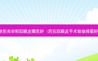 整形美容割双眼皮哪里好（西安双眼皮手术谁做得好）