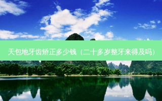 天包地牙齿矫正多少钱（二十多岁整牙来得及吗）