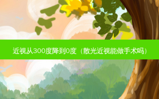 近视从300度降到0度（散光近视能做手术吗）