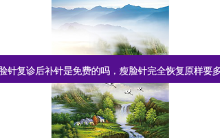 瘦脸针复诊后补针是免费的吗，瘦脸针完全恢复原样要多久