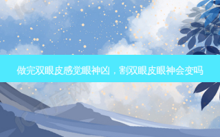 做完双眼皮感觉眼神凶，割双眼皮眼神会变吗