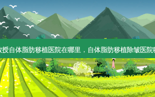 李越教授自体脂肪移植医院在哪里，自体脂肪移植除皱医院哪家好