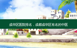 成华区医院排名，成都成华区有名的中医