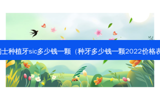 瑞士种植牙sic多少钱一颗（种牙多少钱一颗2022价格表）