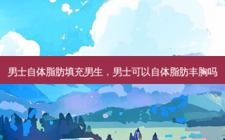 男士自体脂肪填充男生，男士可以自体脂肪丰胸吗