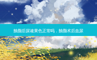 抽脂后尿液黄色正常吗，抽脂术后血尿