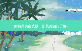 如何用美白皮肤（护肤美白的价格）