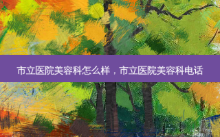市立医院美容科怎么样，市立医院美容科 *** 