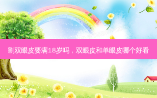 割双眼皮要满18岁吗，双眼皮和单眼皮哪个好看