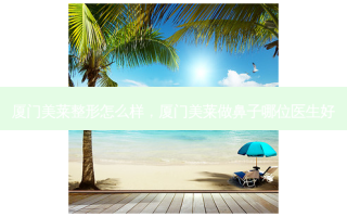 厦门美莱整形怎么样，厦门美莱做鼻子哪位医生好