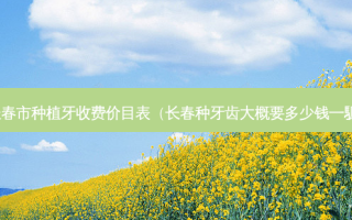长春市种植牙收费价目表（长春种牙齿大概要多少钱一颿）