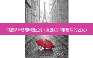 口腔科h锉与k锉区别（直挫法和推锉法的区别）